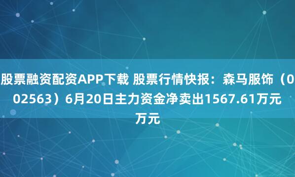 股票融资配资APP下载 股票行情快报：森马服饰（002563）6月20日主力资金净卖出1567.61万元