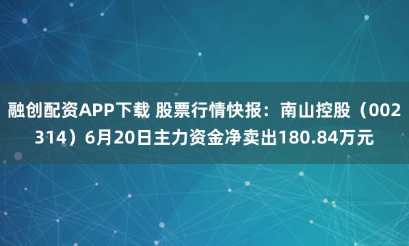 融创配资APP下载 股票行情快报：南山控股（002314）6月20日主力资金净卖出180.84万元