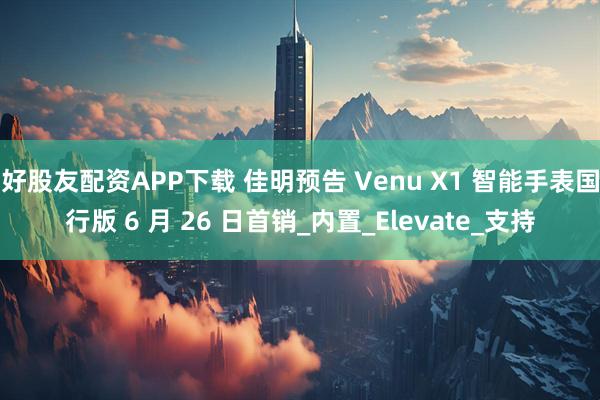 好股友配资APP下载 佳明预告 Venu X1 智能手表国行版 6 月 26 日首销_内置_Elevate_支持