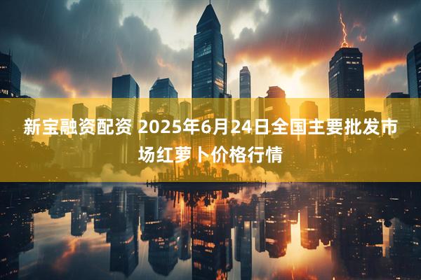 新宝融资配资 2025年6月24日全国主要批发市场红萝卜价格行情