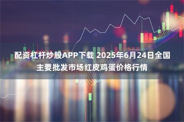 配资杠杆炒股APP下载 2025年6月24日全国主要批发市场红皮鸡蛋价格行情