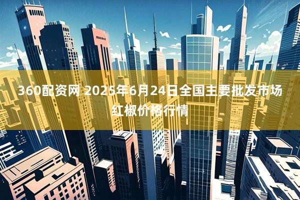 360配资网 2025年6月24日全国主要批发市场红椒价格行情