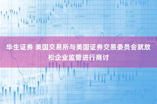 华生证券 美国交易所与美国证券交易委员会就放松企业监管进行商讨