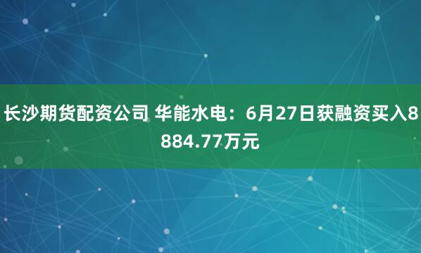 长沙期货配资公司 华能水电：6月27日获融资买入8884.77万元