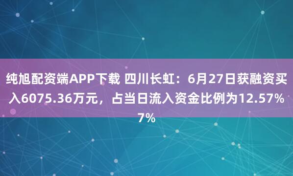 纯旭配资端APP下载 四川长虹：6月27日获融资买入6075.36万元，占当日流入资金比例为12.57%