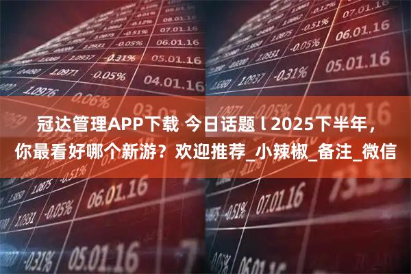 冠达管理APP下载 今日话题 l 2025下半年，你最看好哪个新游？欢迎推荐_小辣椒_备注_微信