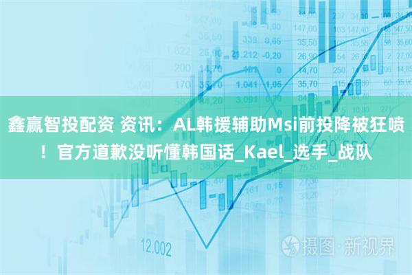 鑫赢智投配资 资讯：AL韩援辅助Msi前投降被狂喷！官方道歉没听懂韩国话_Kael_选手_战队
