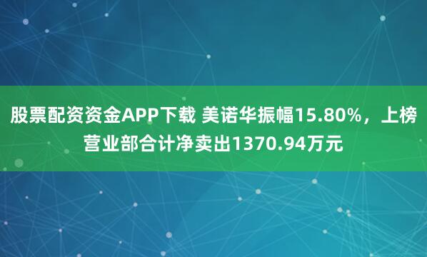 股票配资资金APP下载 美诺华振幅15.80%，上榜营业部合计净卖出1370.94万元