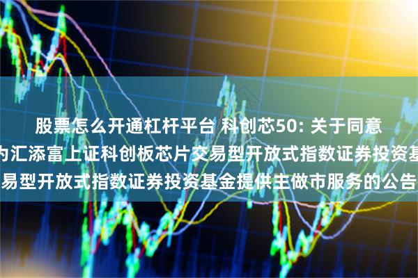 股票怎么开通杠杆平台 科创芯50: 关于同意东方证券股份有限公司为汇添富上证科创板芯片交易型开放式指数证券投资基金提供主做市服务的公告