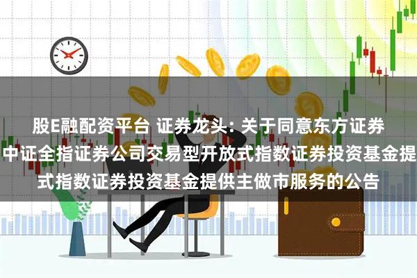股E融配资平台 证券龙头: 关于同意东方证券股份有限公司为富国中证全指证券公司交易型开放式指数证券投资基金提供主做市服务的公告