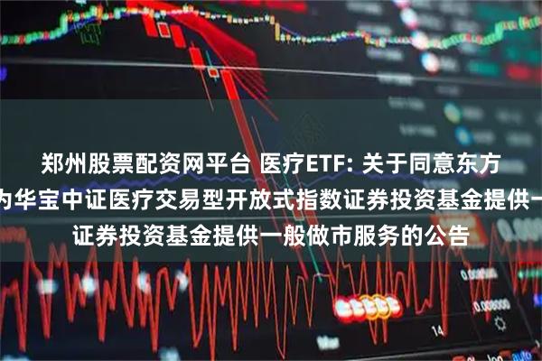 郑州股票配资网平台 医疗ETF: 关于同意东方证券股份有限公司为华宝中证医疗交易型开放式指数证券投资基金提供一般做市服务的公告
