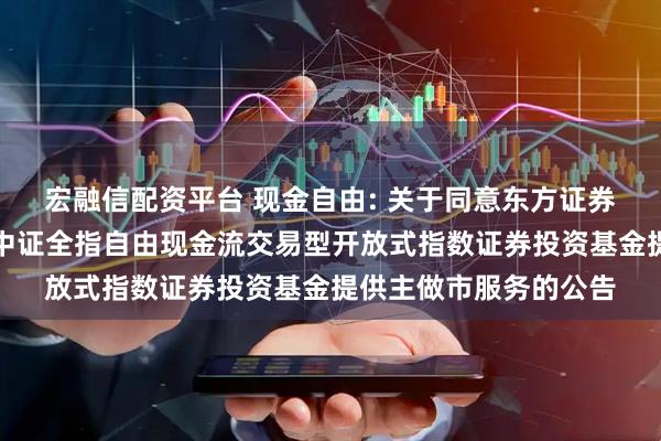 宏融信配资平台 现金自由: 关于同意东方证券股份有限公司为华安中证全指自由现金流交易型开放式指数证券投资基金提供主做市服务的公告