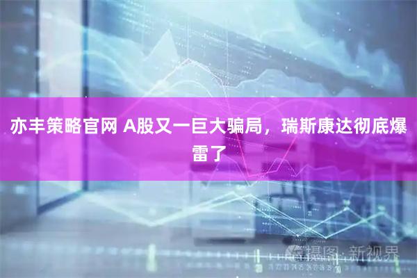 亦丰策略官网 A股又一巨大骗局，瑞斯康达彻底爆雷了
