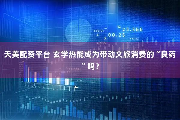 天美配资平台 玄学热能成为带动文旅消费的“良药”吗？