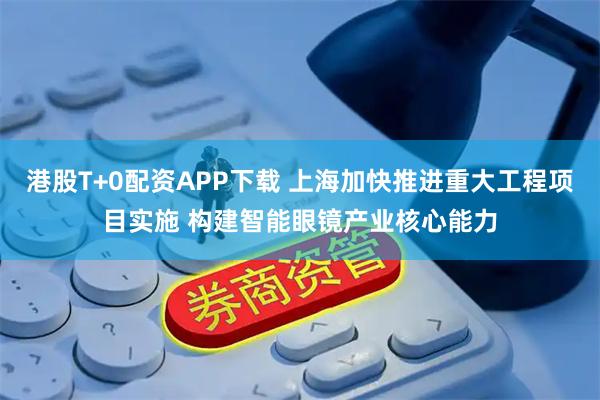 港股T+0配资APP下载 上海加快推进重大工程项目实施 构建智能眼镜产业核心能力