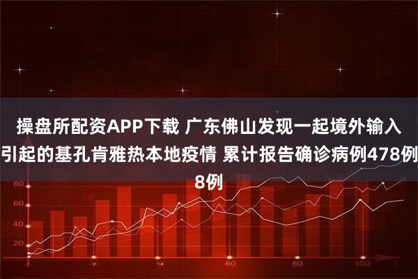 操盘所配资APP下载 广东佛山发现一起境外输入引起的基孔肯雅热本地疫情 累计报告确诊病例478例
