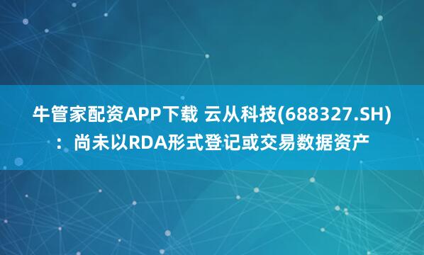 牛管家配资APP下载 云从科技(688327.SH)：尚未以RDA形式登记或交易数据资产
