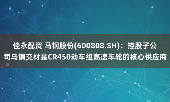 佳永配资 马钢股份(600808.SH)：控股子公司马钢交材是CR450动车组高速车轮的核心供应商