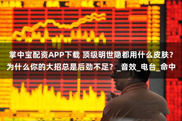 掌中宝配资APP下载 顶级明世隐都用什么皮肤？为什么你的大招总是后劲不足？_音效_电台_命中