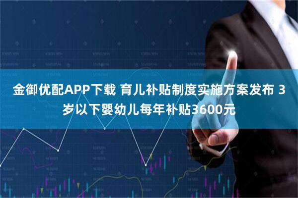 金御优配APP下载 育儿补贴制度实施方案发布 3岁以下婴幼儿每年补贴3600元