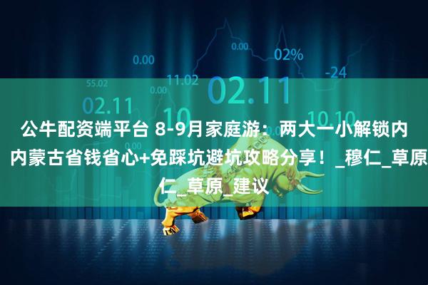 公牛配资端平台 8-9月家庭游：两大一小解锁内蒙古，内蒙古省钱省心+免踩坑避坑攻略分享！_穆仁_草原_建议