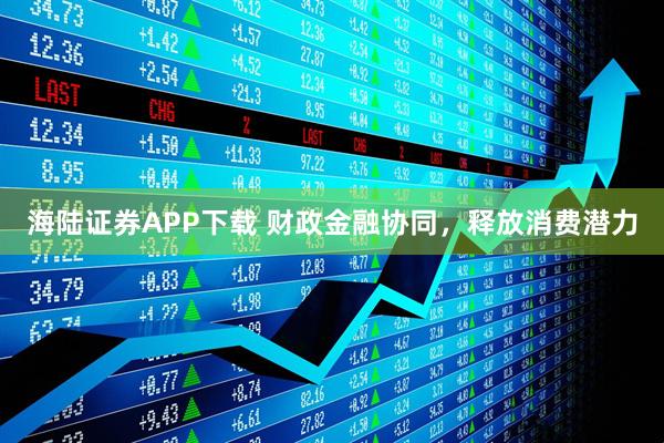 海陆证券APP下载 财政金融协同，释放消费潜力