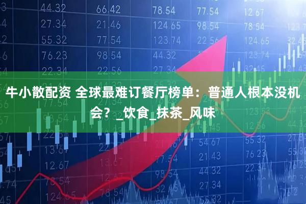 牛小散配资 全球最难订餐厅榜单：普通人根本没机会？_饮食_抹茶_风味