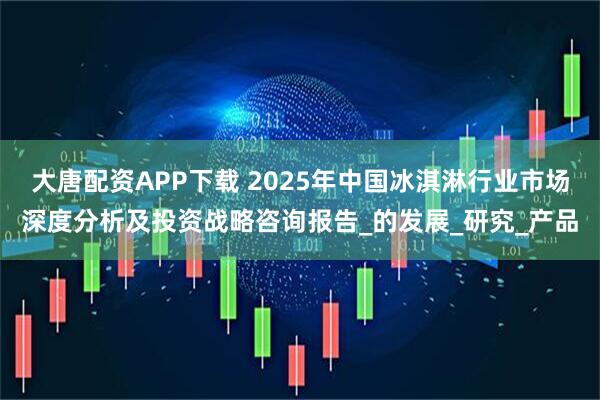 大唐配资APP下载 2025年中国冰淇淋行业市场深度分析及投资战略咨询报告_的发展_研究_产品