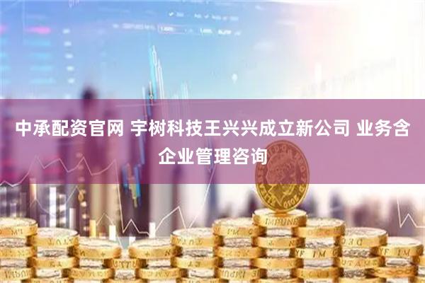 中承配资官网 宇树科技王兴兴成立新公司 业务含企业管理咨询