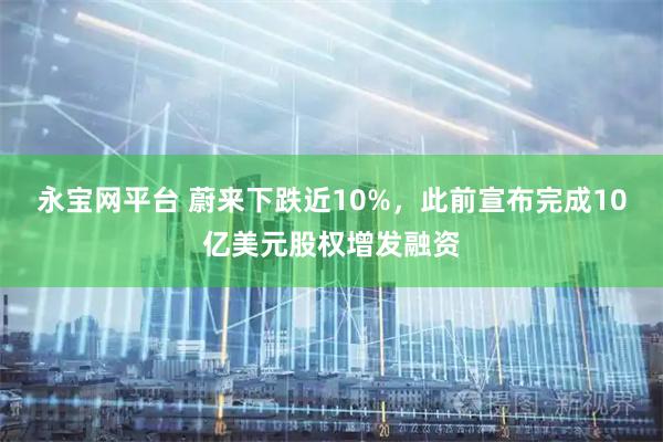 永宝网平台 蔚来下跌近10%，此前宣布完成10亿美元股权增发融资