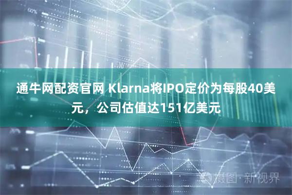 通牛网配资官网 Klarna将IPO定价为每股40美元，公司估值达151亿美元