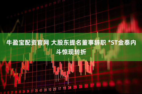 牛盈宝配资官网 大股东提名董事辞职 *ST金泰内斗惊现转折