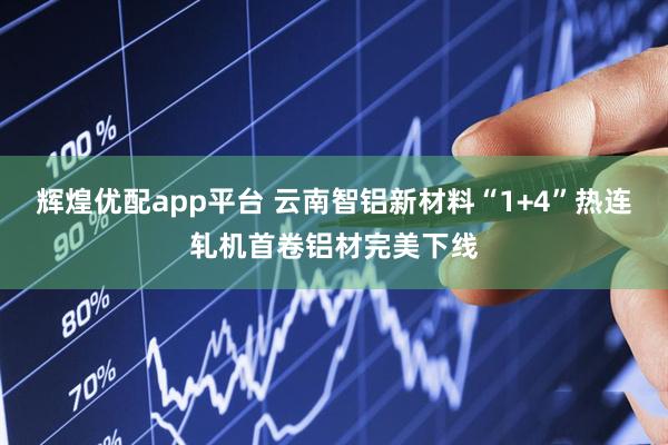 辉煌优配app平台 云南智铝新材料“1+4”热连轧机首卷铝材完美下线