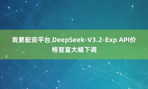 我要配资平台 DeepSeek-V3.2-Exp API价格官宣大幅下调