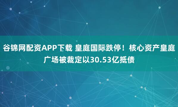 谷锦网配资APP下载 皇庭国际跌停！核心资产皇庭广场被裁定以30.53亿抵债