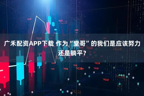 广禾配资APP下载 作为“堂哥”的我们是应该努力还是躺平?