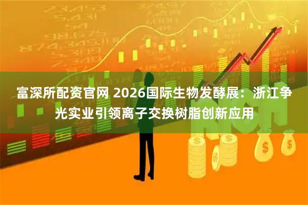 富深所配资官网 2026国际生物发酵展：浙江争光实业引领离子交换树脂创新应用