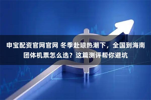 申宝配资官网官网 冬季赴琼热潮下,全国到海南团体机票怎么选?这篇测评帮你避坑