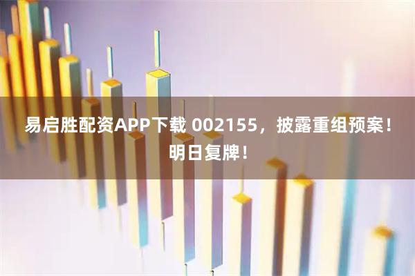 易启胜配资APP下载 002155，披露重组预案！明日复牌！