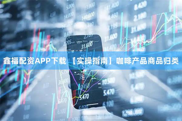 鑫福配资APP下载 【实操指南】咖啡产品商品归类