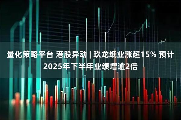 量化策略平台 港股异动 | 玖龙纸业涨超15% 预计2025年下半年业绩增逾2倍
