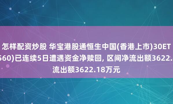 怎样配资炒股 华宝港股通恒生中国(香港上市)30ETF(520560)已连续5日遭遇资金净赎回, 区间净流出额3622.18万元