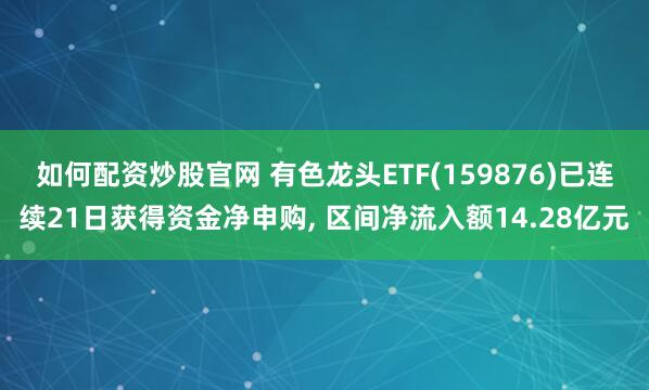 如何配资炒股官网 有色龙头ETF(159876)已连续21日获得资金净申购, 区间净流入额14.28亿元